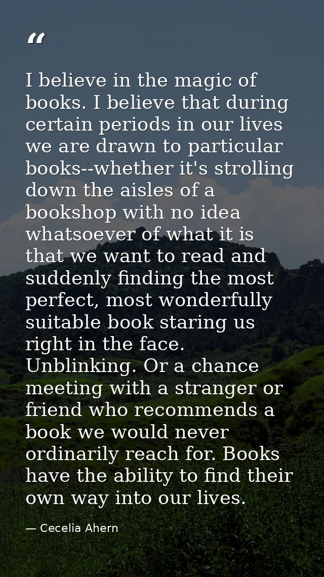 I believe in the magic of books. I believe that during certain periods in our lives we are drawn to particular books--wh — Cecelia Ahern