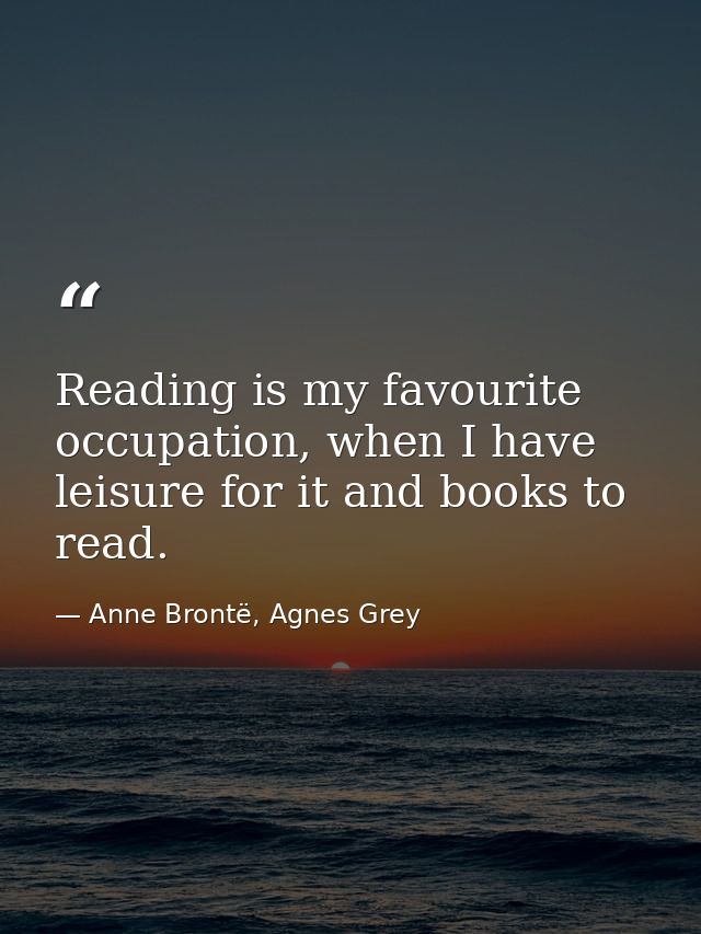 Reading is my favourite occupation, when I have leisure for it and books to read. — Anne Brontë, Agnes Grey