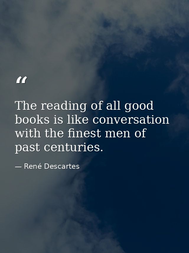 The reading of all good books is like conversation with the finest men of past centuries. — René Descartes