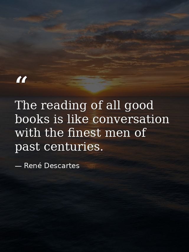 The reading of all good books is like conversation with the finest men of past centuries. — René Descartes