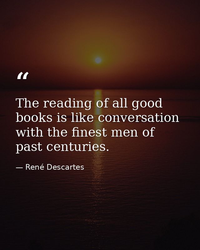 The reading of all good books is like conversation with the finest men of past centuries. — René Descartes