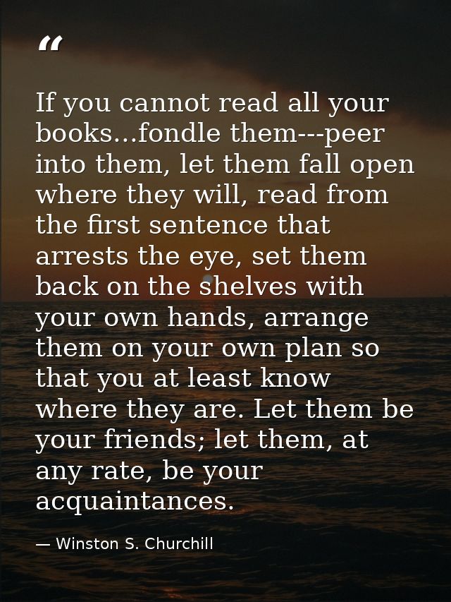 If you cannot read all your books...fondle them---peer into them, let them fall open where they will, read from the firs — Winston S. Churchill