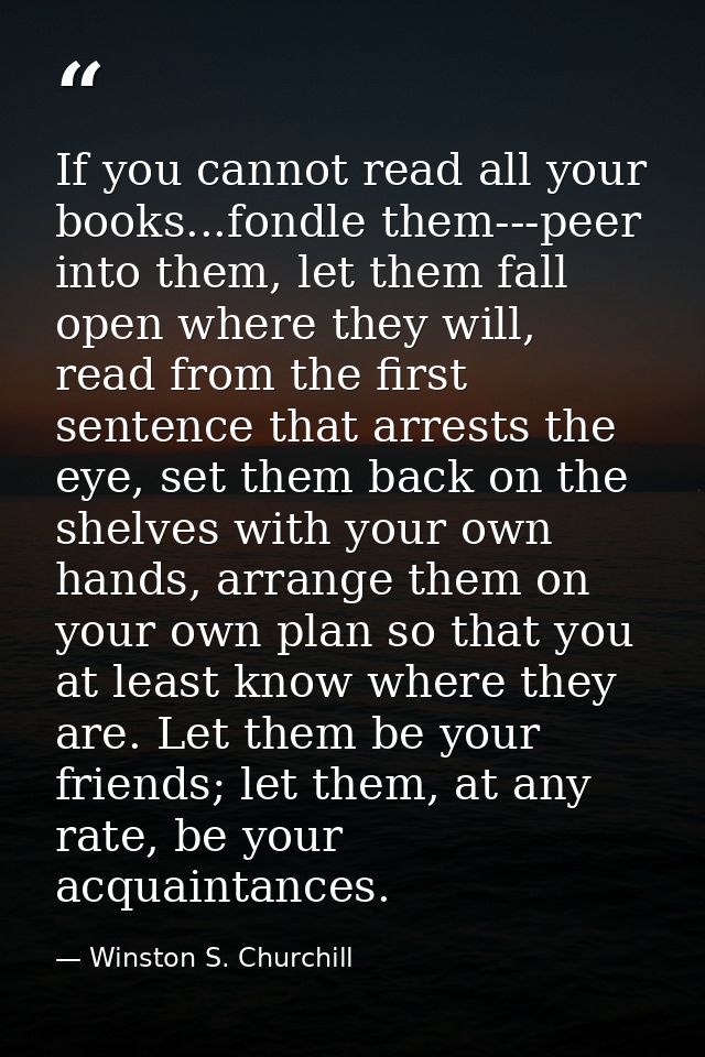 If you cannot read all your books...fondle them---peer into them, let them fall open where they will, read from the firs — Winston S. Churchill