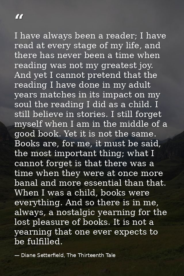 I have always been a reader; I have read at every stage of my life, and there has never been a time when reading was not — Diane Setterfield, The Thirteenth Tale