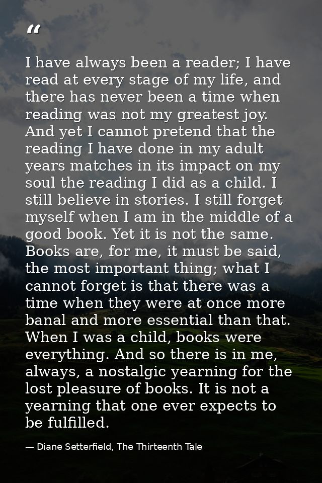 I have always been a reader; I have read at every stage of my life, and there has never been a time when reading was not — Diane Setterfield, The Thirteenth Tale