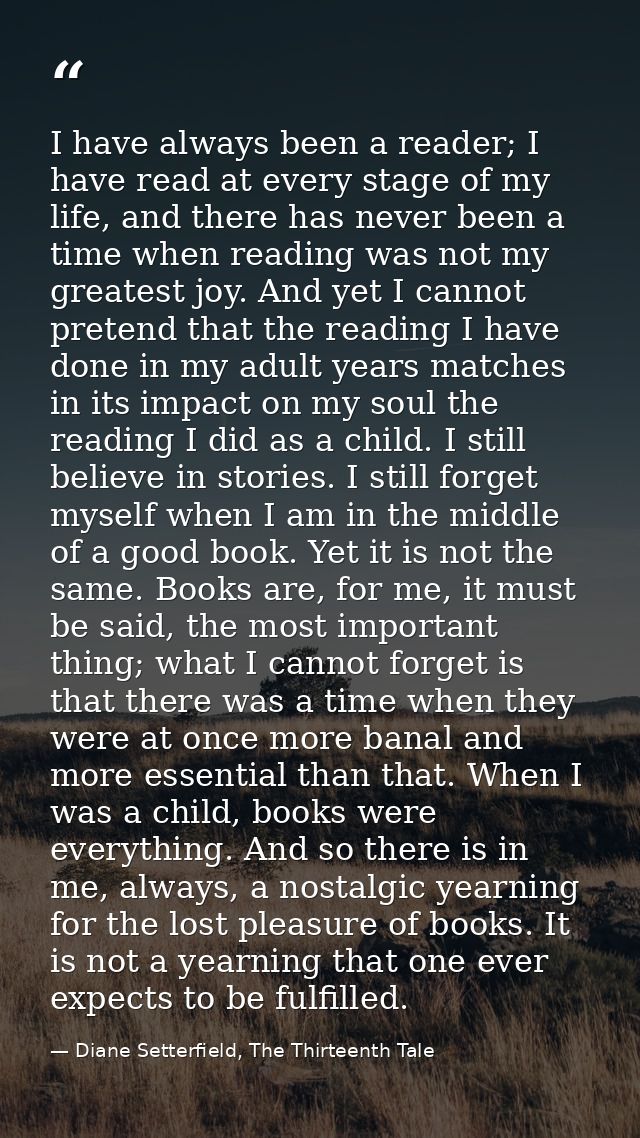 I have always been a reader; I have read at every stage of my life, and there has never been a time when reading was not — Diane Setterfield, The Thirteenth Tale