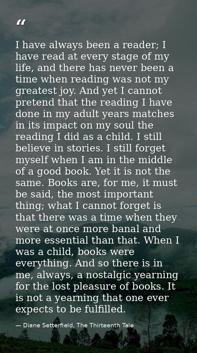 I have always been a reader; I have read at every stage of my life, and there has never been a time when reading was not — Diane Setterfield, The Thirteenth Tale