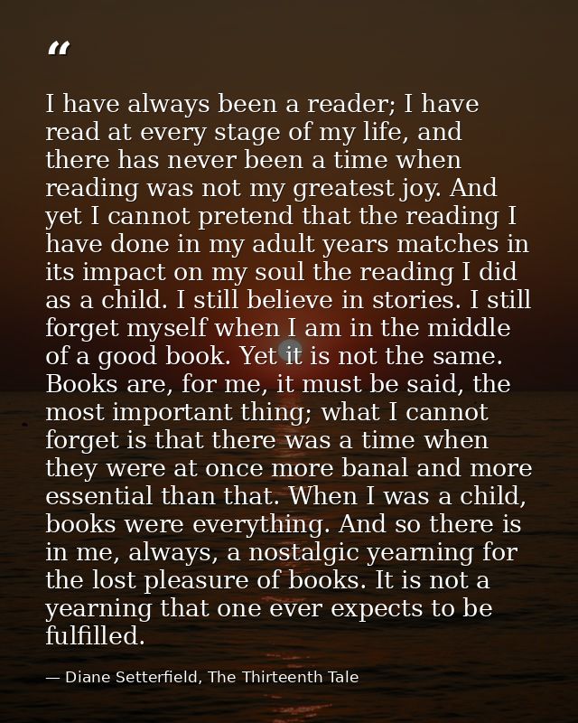 I have always been a reader; I have read at every stage of my life, and there has never been a time when reading was not — Diane Setterfield, The Thirteenth Tale