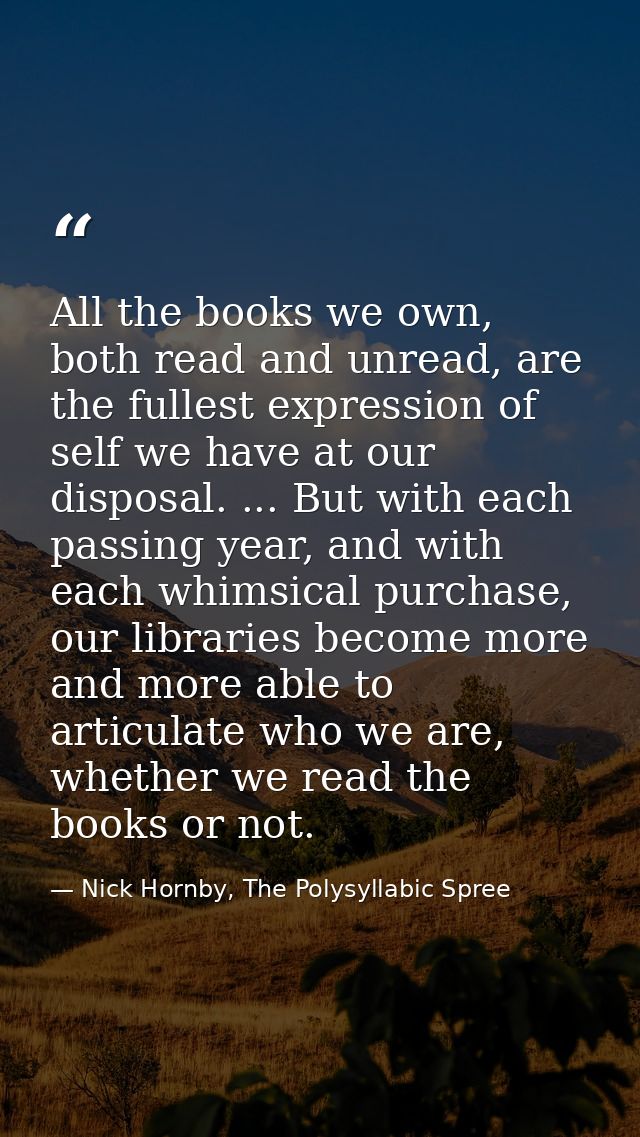 All the books we own, both read and unread, are the fullest expression of self we have at our disposal. ... But with eac — Nick Hornby, The Polysyllabic Spree