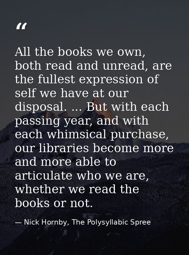 All the books we own, both read and unread, are the fullest expression of self we have at our disposal. ... But with eac — Nick Hornby, The Polysyllabic Spree