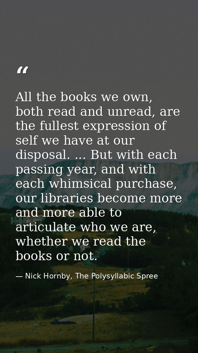 All the books we own, both read and unread, are the fullest expression of self we have at our disposal. ... But with eac — Nick Hornby, The Polysyllabic Spree