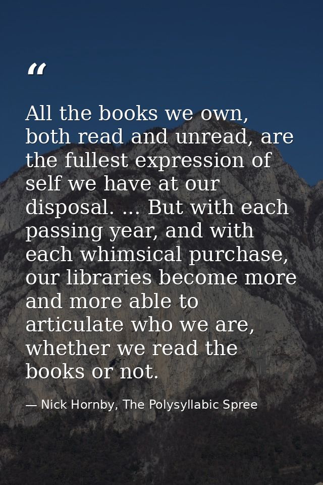 All the books we own, both read and unread, are the fullest expression of self we have at our disposal. ... But with eac — Nick Hornby, The Polysyllabic Spree