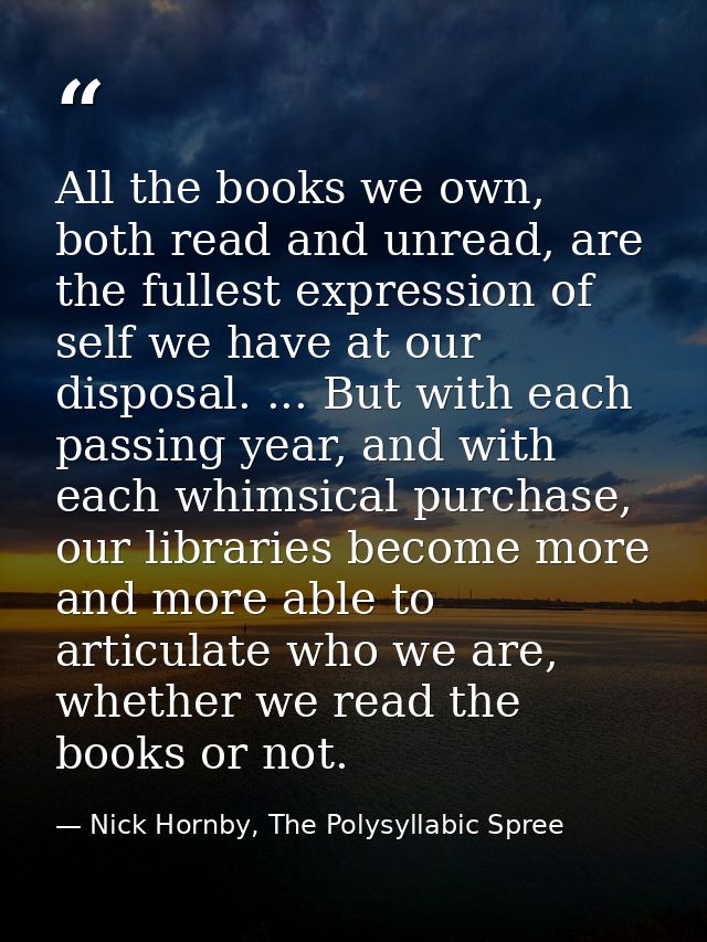 All the books we own, both read and unread, are the fullest expression of self we have at our disposal. ... But with eac — Nick Hornby, The Polysyllabic Spree
