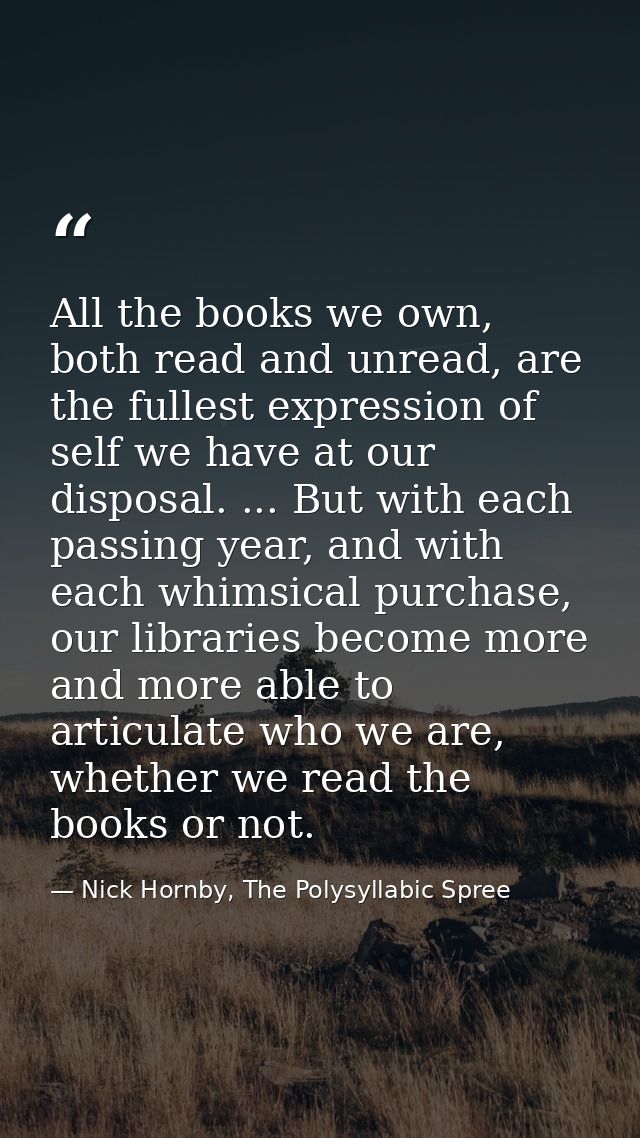 All the books we own, both read and unread, are the fullest expression of self we have at our disposal. ... But with eac — Nick Hornby, The Polysyllabic Spree