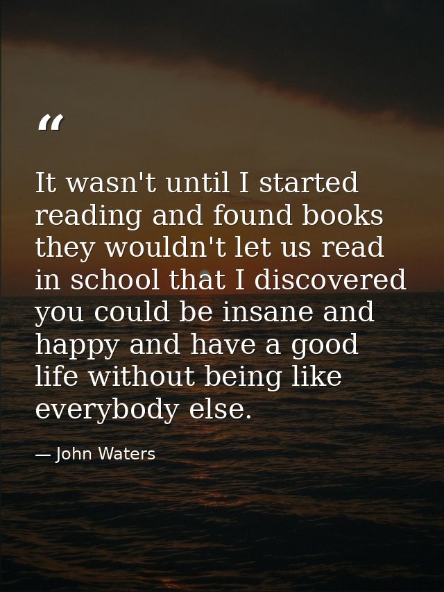 It wasn't until I started reading and found books they wouldn't let us read in school that I discovered you could be ins — John Waters