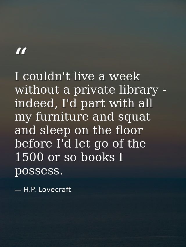 I couldn't live a week without a private library - indeed, I'd part with all my furniture and squat and sleep on the flo — H.P. Lovecraft