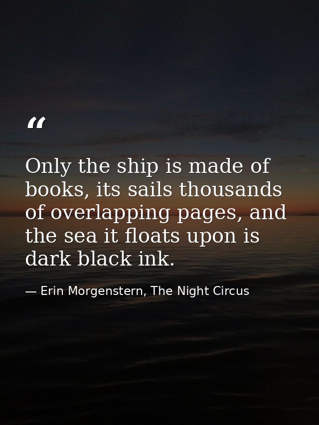 Only the ship is made of books, its sails thousands of overlapping pages, and the sea it floats upon is dark black ink. — Erin Morgenstern, The Night Circus