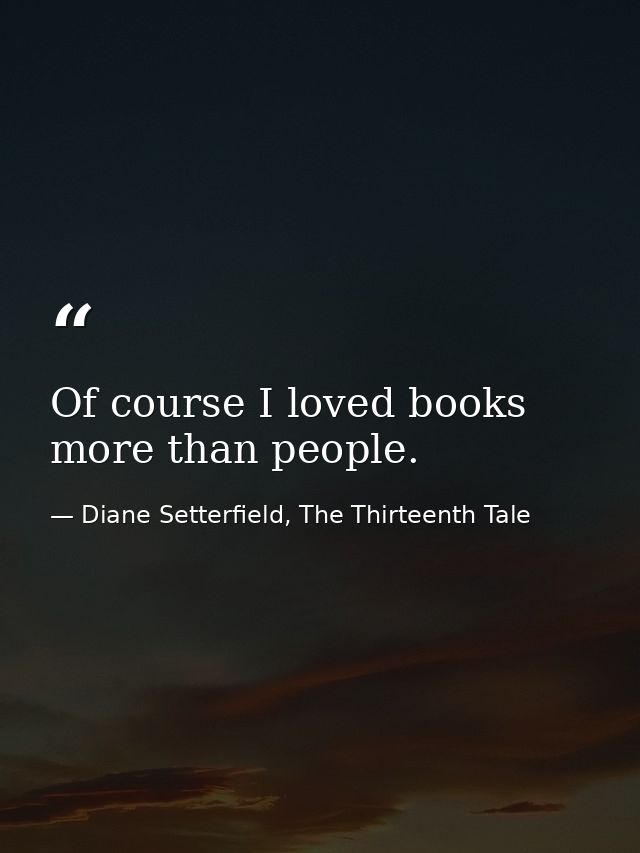 Of course I loved books more than people. — Diane Setterfield, The Thirteenth Tale