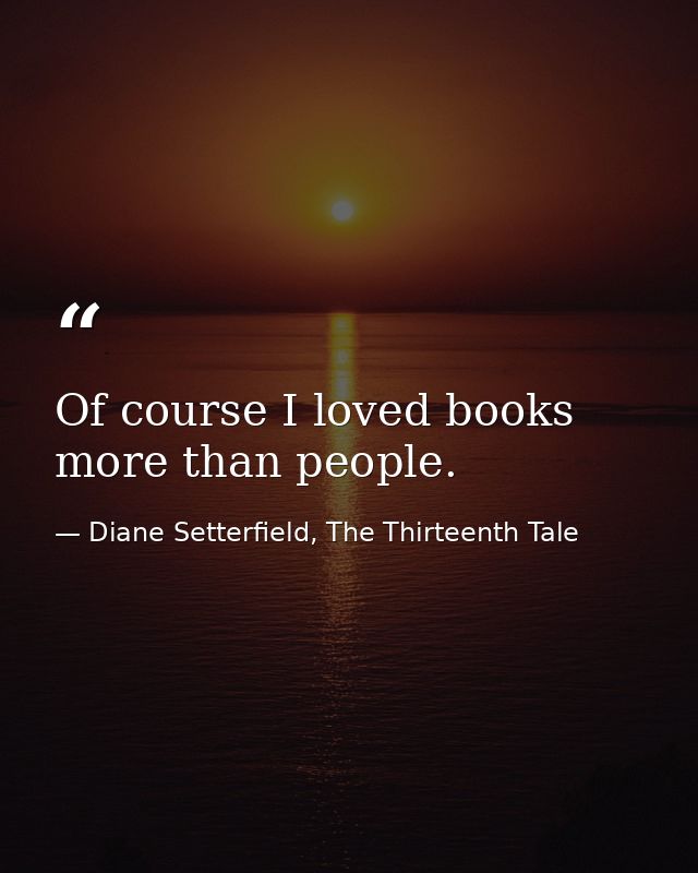 Of course I loved books more than people. — Diane Setterfield, The Thirteenth Tale