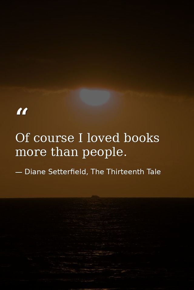 Of course I loved books more than people. — Diane Setterfield, The Thirteenth Tale