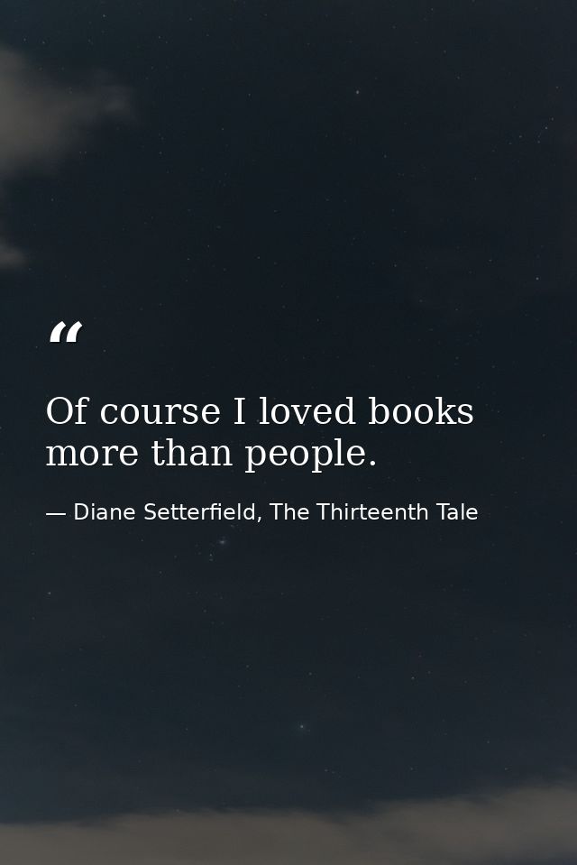 Of course I loved books more than people. — Diane Setterfield, The Thirteenth Tale
