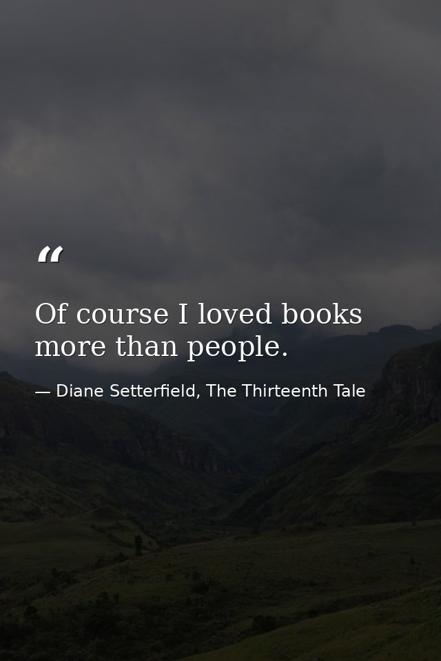 Of course I loved books more than people. — Diane Setterfield, The Thirteenth Tale