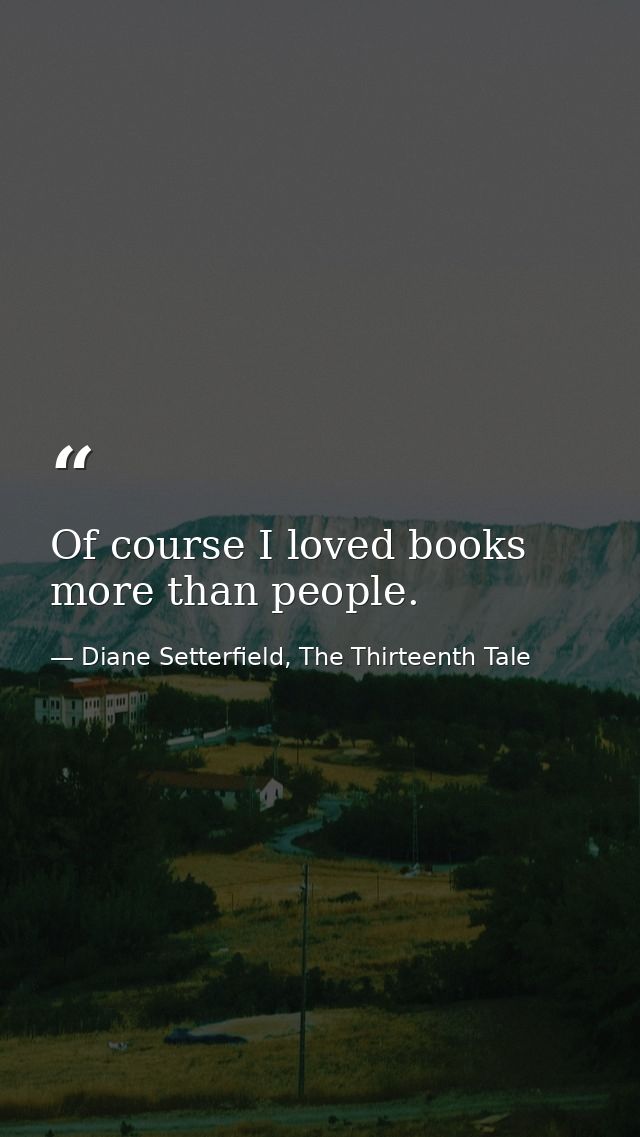 Of course I loved books more than people. — Diane Setterfield, The Thirteenth Tale