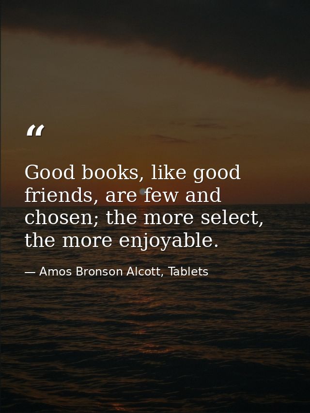 Good books, like good friends, are few and chosen; the more select, the more enjoyable. — Amos Bronson Alcott, Tablets