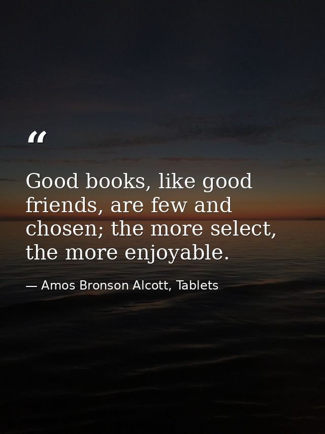 Good books, like good friends, are few and chosen; the more select, the more enjoyable. — Amos Bronson Alcott, Tablets