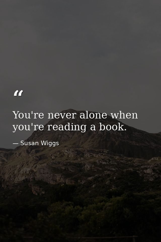 You're never alone when you're reading a book. — Susan Wiggs