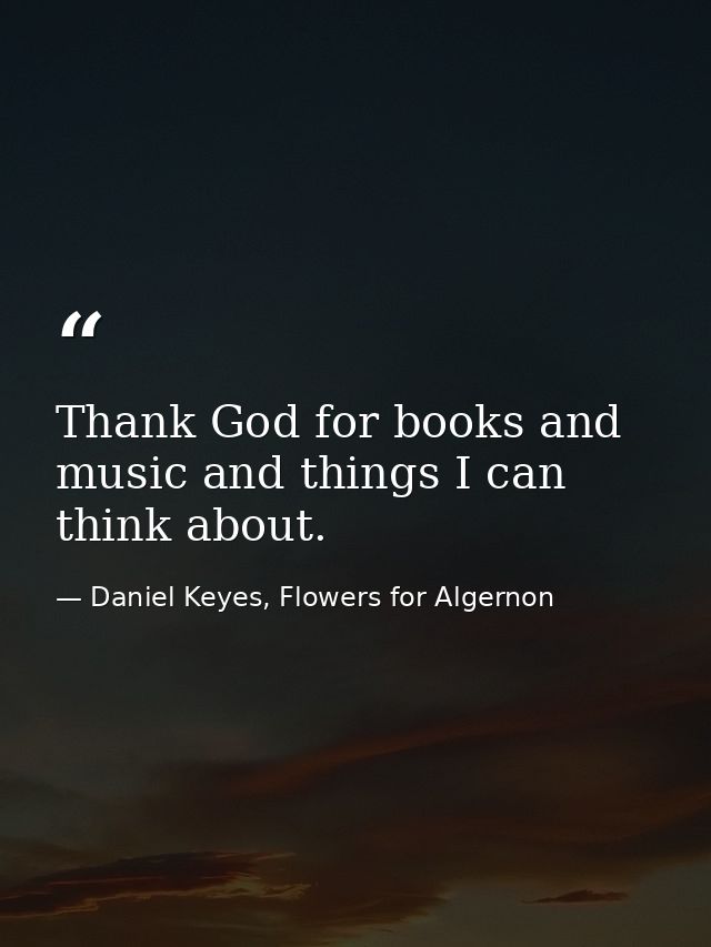Thank God for books and music and things I can think about. — Daniel Keyes, Flowers for Algernon