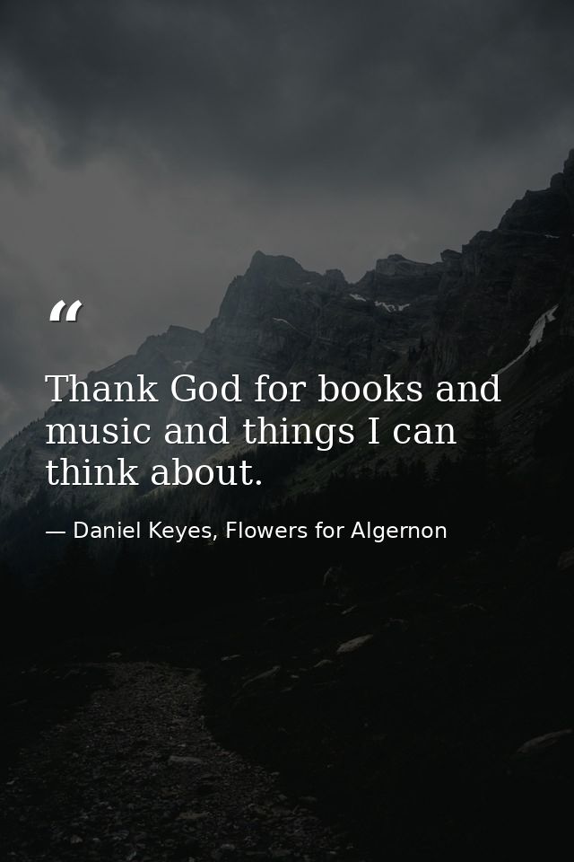 Thank God for books and music and things I can think about. — Daniel Keyes, Flowers for Algernon