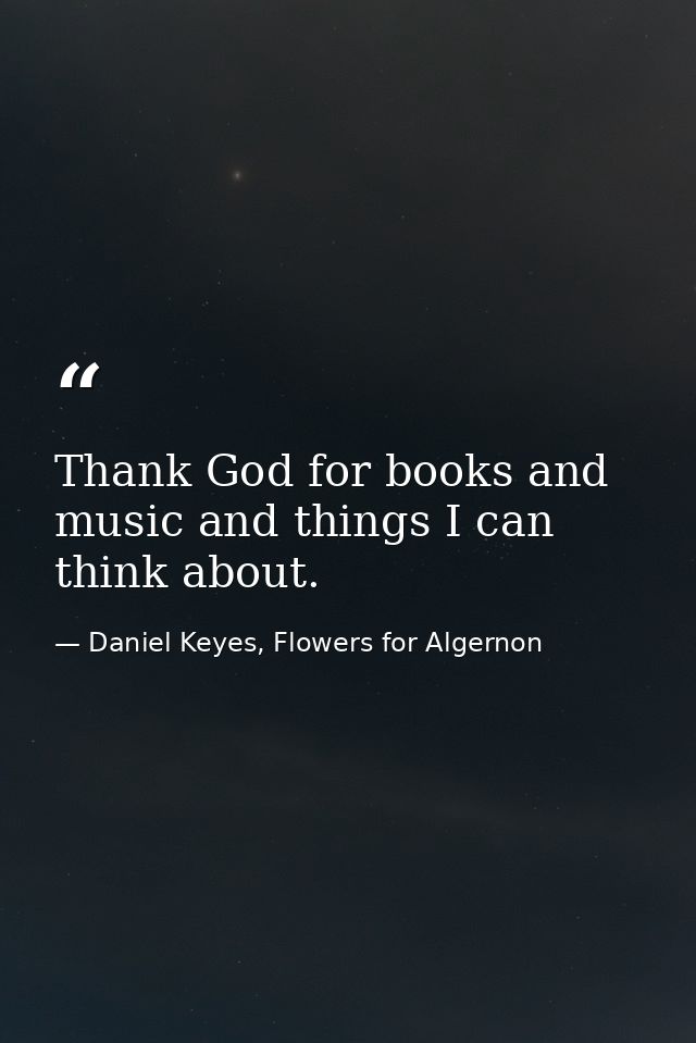 Thank God for books and music and things I can think about. — Daniel Keyes, Flowers for Algernon