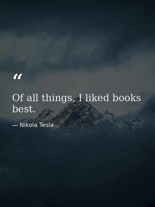 Of all things, I liked books best. — Nikola Tesla