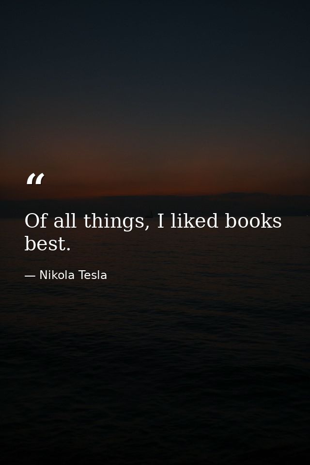 Of all things, I liked books best. — Nikola Tesla