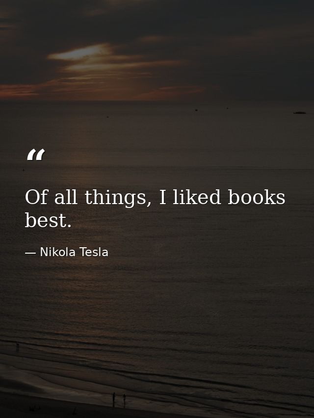 Of all things, I liked books best. — Nikola Tesla