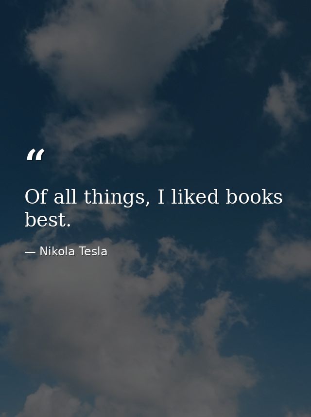 Of all things, I liked books best. — Nikola Tesla