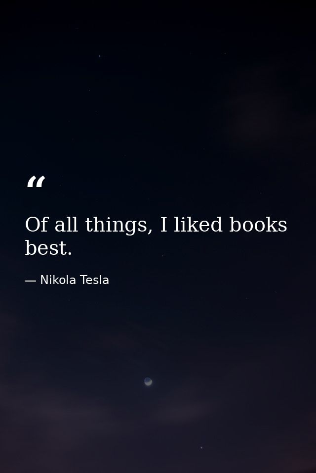 Of all things, I liked books best. — Nikola Tesla