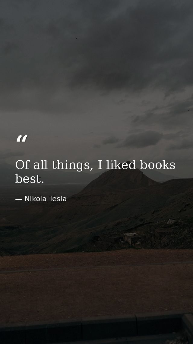 Of all things, I liked books best. — Nikola Tesla