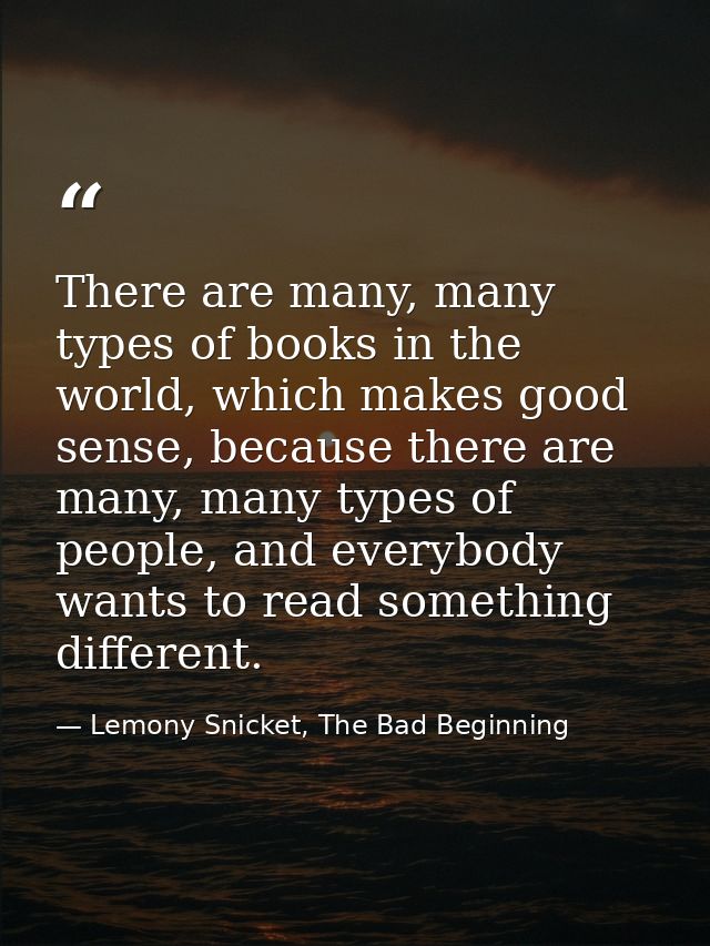 There are many, many types of books in the world, which makes good sense, because there are many, many types of people,  — Lemony Snicket, The Bad Beginning