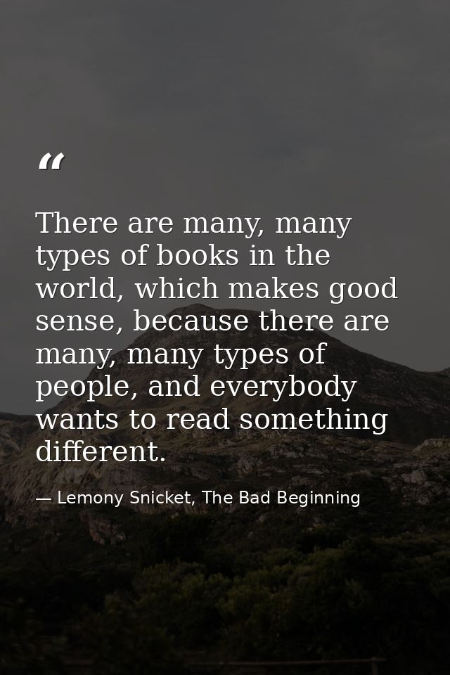 There are many, many types of books in the world, which makes good sense, because there are many, many types of people,  — Lemony Snicket, The Bad Beginning