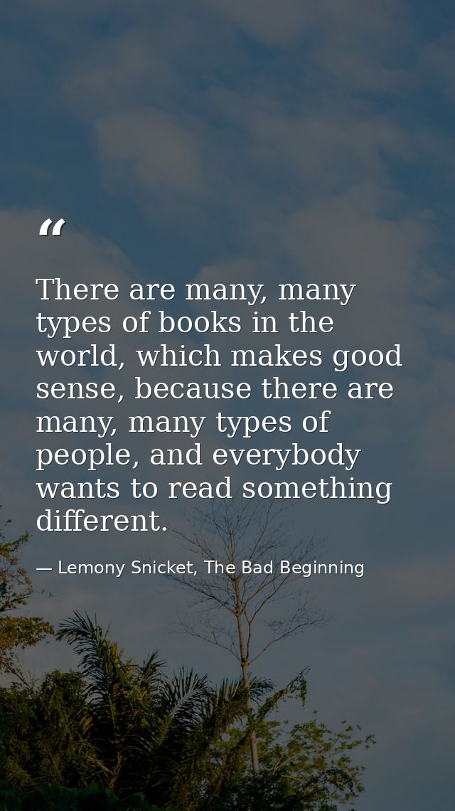 There are many, many types of books in the world, which makes good sense, because there are many, many types of people,  — Lemony Snicket, The Bad Beginning