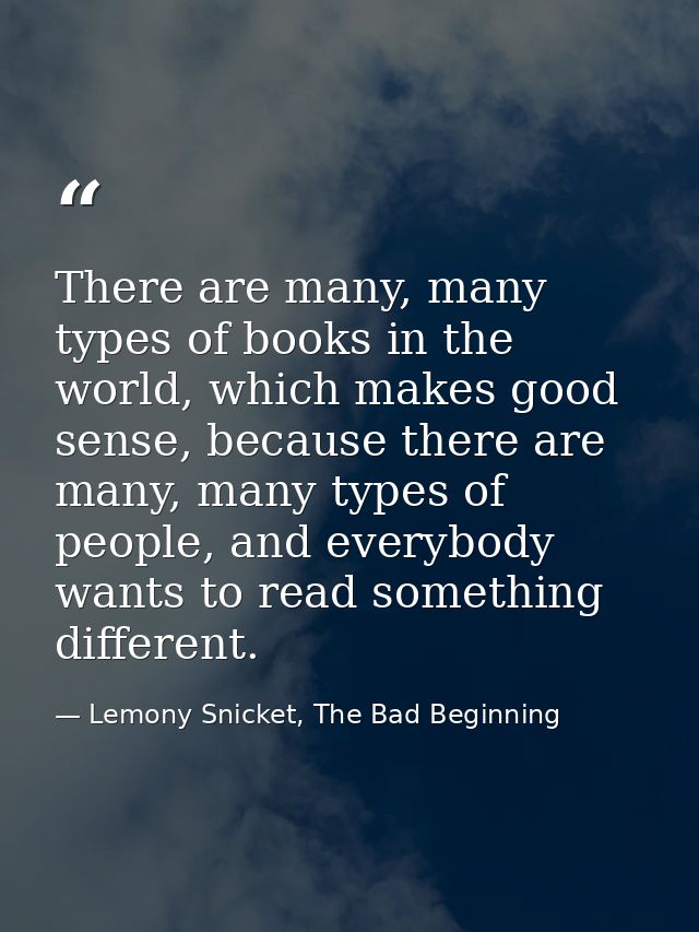 There are many, many types of books in the world, which makes good sense, because there are many, many types of people,  — Lemony Snicket, The Bad Beginning