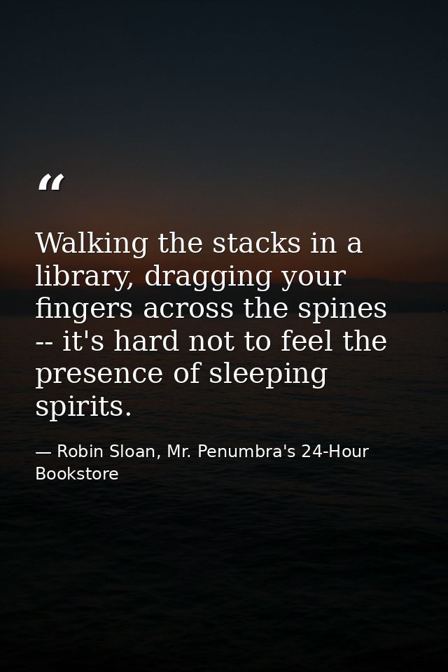 Walking the stacks in a library, dragging your fingers across the spines -- it's hard not to feel the presence of sleepi — Robin Sloan, Mr. Penumbra's 24-Hour Bookstore