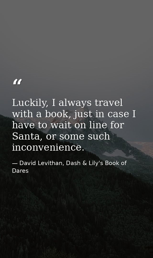 Luckily, I always travel with a book, just in case I have to wait on line for Santa, or some such inconvenience. — David Levithan, Dash & Lily's Book of Dares