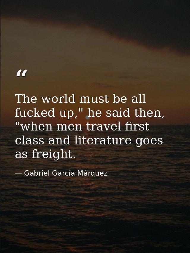The world must be all fucked up," he said then, "when men travel first class and literature goes as freight. — Gabriel García Márquez