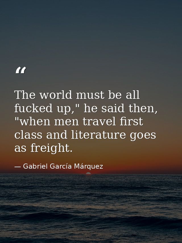 The world must be all fucked up," he said then, "when men travel first class and literature goes as freight. — Gabriel García Márquez