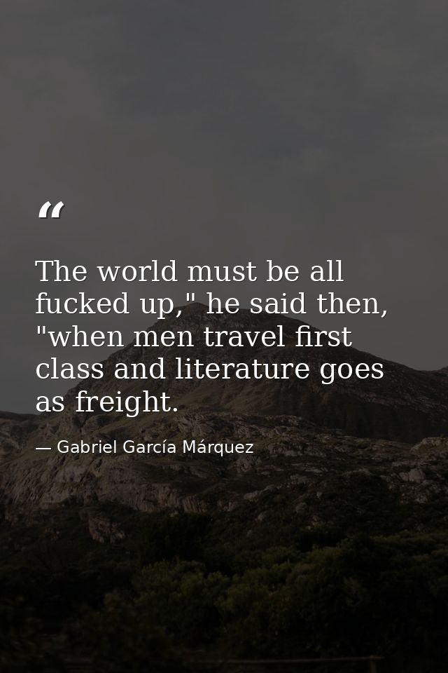 The world must be all fucked up," he said then, "when men travel first class and literature goes as freight. — Gabriel García Márquez