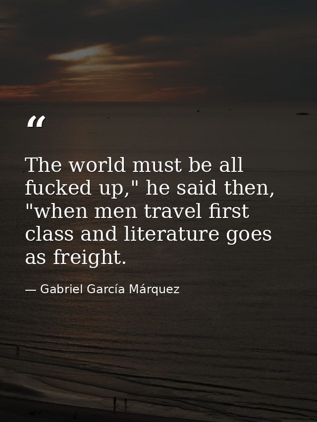 The world must be all fucked up," he said then, "when men travel first class and literature goes as freight. — Gabriel García Márquez