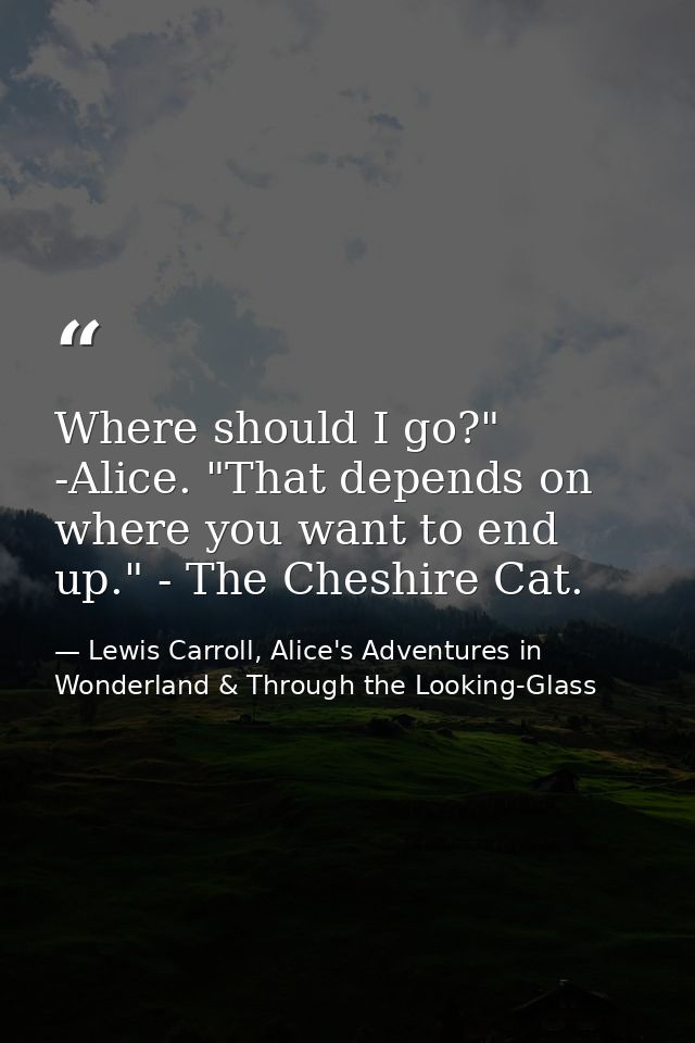 Where should I go?" -Alice. "That depends on where you want to end up." - The Cheshire Cat. — Lewis Carroll, Alice's Adventures in Wonderland & Through the Looking-Glass
